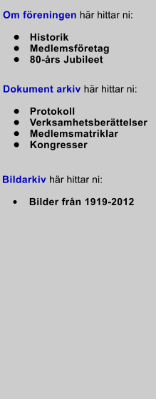 Dokument arkiv hr hittar ni:   	Protokoll 	Verksamhetsberttelser 	Medlemsmatriklar 	Kongresser Bildarkiv hr hittar ni:   	Bilder frn 1919-2012 Om freningen hr hittar ni:   	Historik 	Medlemsfretag 	80-rs Jubileet